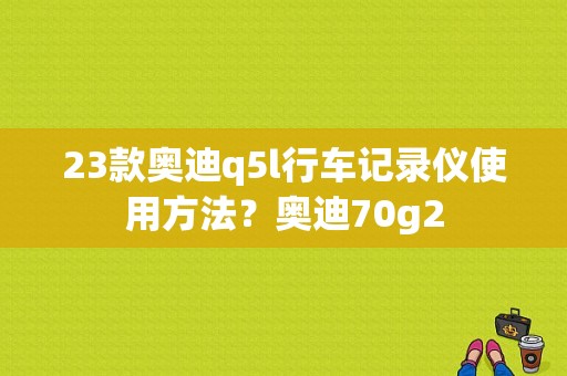 23款奥迪q5l行车记录仪使用方法？奥迪70g2