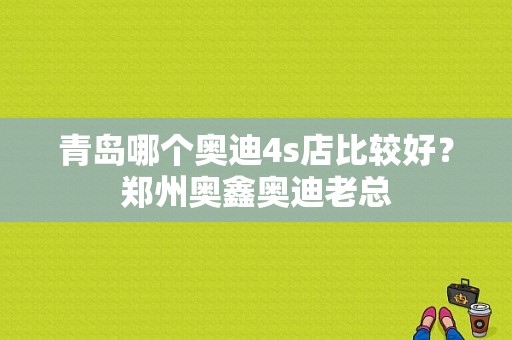 青岛哪个奥迪4s店比较好？郑州奥鑫奥迪老总-图1