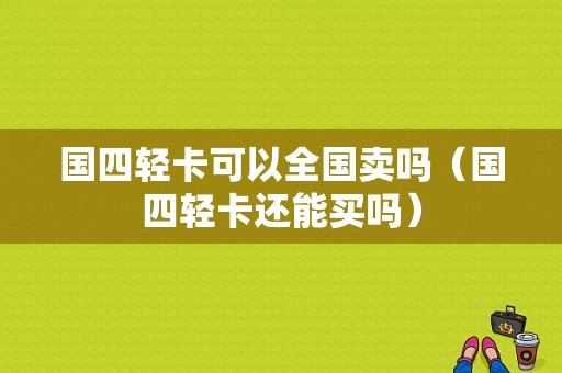 国四轻卡可以全国卖吗（国四轻卡还能买吗）-图1