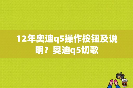 12年奥迪q5操作按钮及说明？奥迪q5切歌