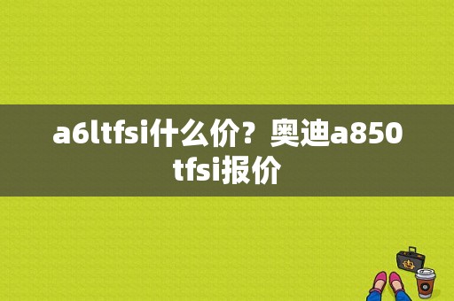 a6ltfsi什么价？奥迪a850tfsi报价