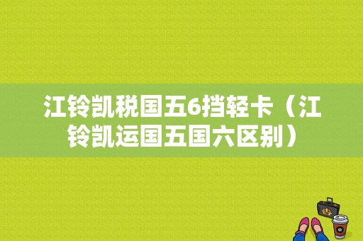 江铃凯税国五6挡轻卡（江铃凯运国五国六区别）