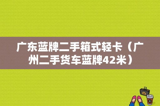 广东蓝牌二手箱式轻卡（广州二手货车蓝牌42米）