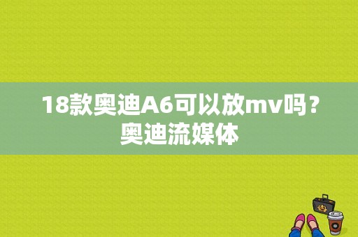 18款奥迪A6可以放mv吗？奥迪流媒体-图1