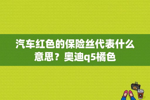 汽车红色的保险丝代表什么意思？奥迪q5橘色