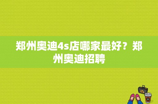 郑州奥迪4s店哪家最好？郑州奥迪招聘