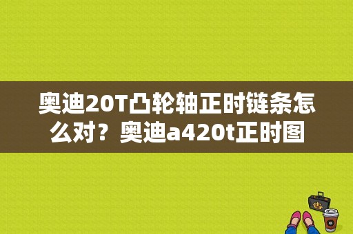 奥迪20T凸轮轴正时链条怎么对？奥迪a420t正时图