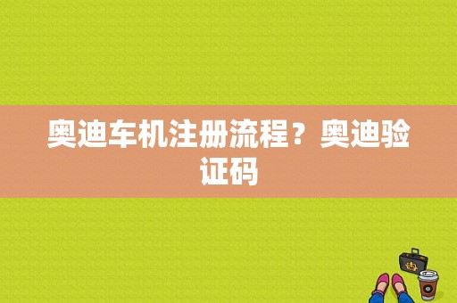 奥迪车机注册流程？奥迪验证码