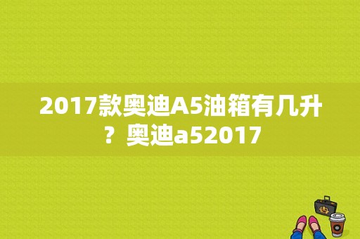 2017款奥迪A5油箱有几升？奥迪a52017-图1