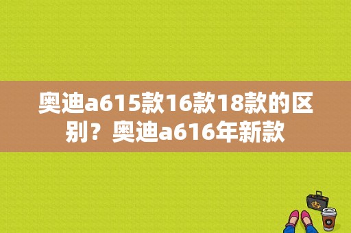 奥迪a615款16款18款的区别？奥迪a616年新款-图1