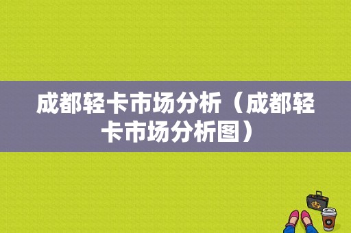 成都轻卡市场分析（成都轻卡市场分析图）-图1