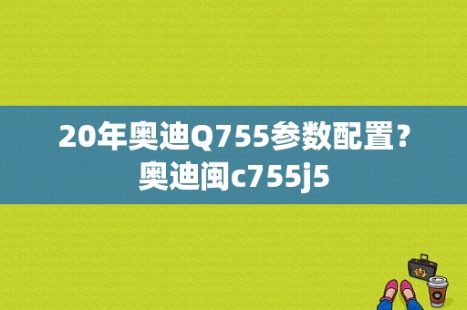 20年奥迪Q755参数配置？奥迪闽c755j5-图1