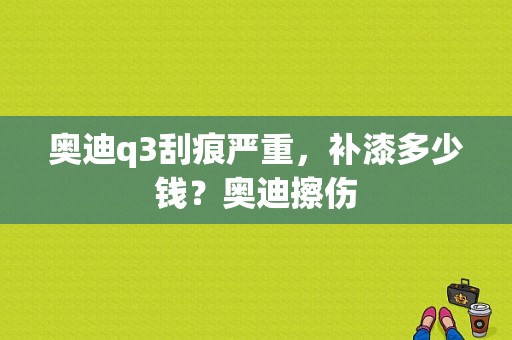 奥迪q3刮痕严重，补漆多少钱？奥迪擦伤