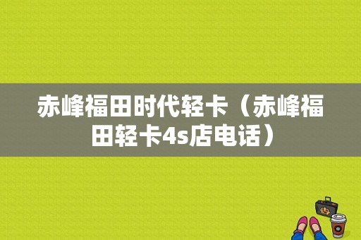 赤峰福田时代轻卡（赤峰福田轻卡4s店电话）-图1