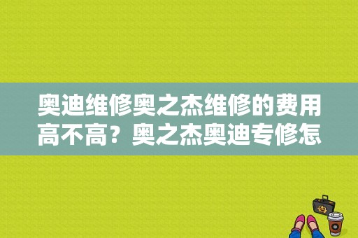 奥迪维修奥之杰维修的费用高不高？奥之杰奥迪专修怎么样-图1