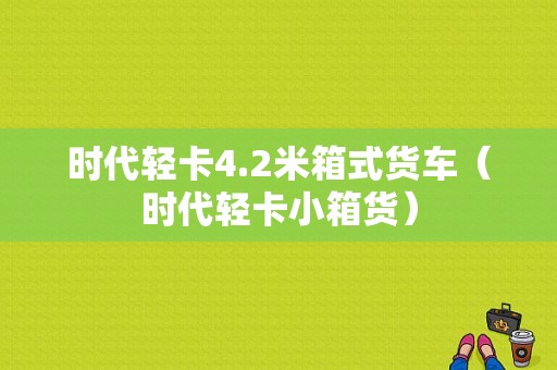 时代轻卡4.2米箱式货车（时代轻卡小箱货）