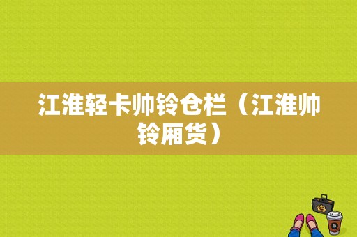 江淮轻卡帅铃仓栏（江淮帅铃厢货）-图1