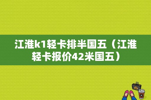 江淮k1轻卡排半国五（江淮轻卡报价42米国五）