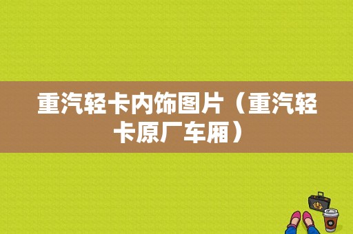 重汽轻卡内饰图片（重汽轻卡原厂车厢）