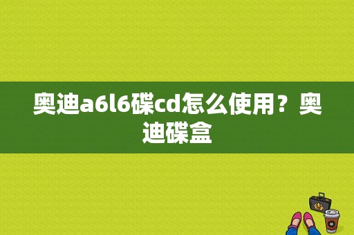 奥迪a6l6碟cd怎么使用？奥迪碟盒