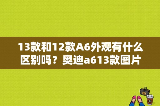 13款和12款A6外观有什么区别吗？奥迪a613款图片-图1