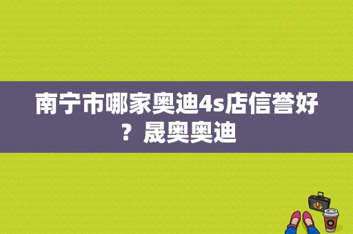 南宁市哪家奥迪4s店信誉好？晟奥奥迪