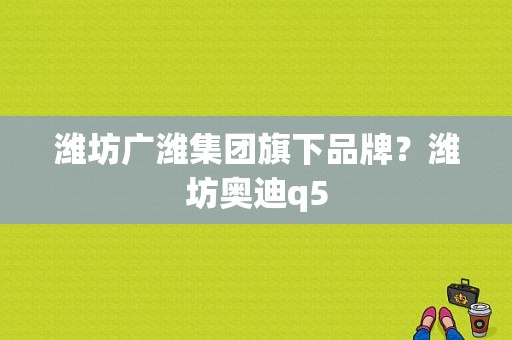 潍坊广潍集团旗下品牌？潍坊奥迪q5