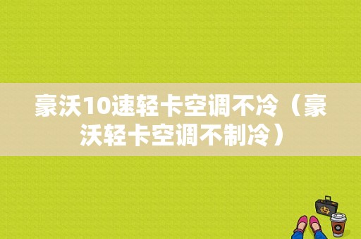 豪沃10速轻卡空调不冷（豪沃轻卡空调不制冷）-图1