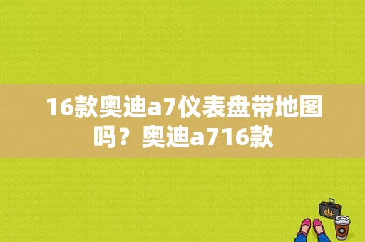 16款奥迪a7仪表盘带地图吗？奥迪a716款