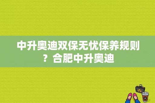 中升奥迪双保无忧保养规则？合肥中升奥迪