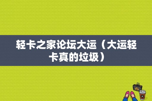 轻卡之家论坛大运（大运轻卡真的垃圾）-图1