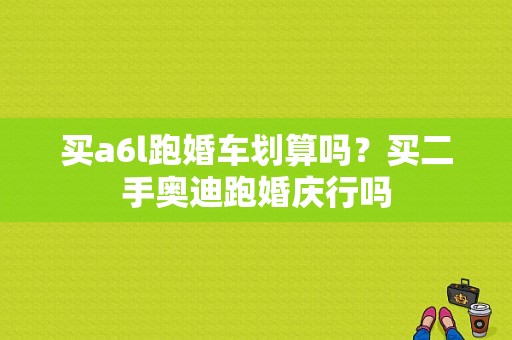 买a6l跑婚车划算吗？买二手奥迪跑婚庆行吗-图1