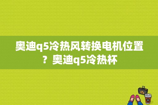 奥迪q5冷热风转换电机位置？奥迪q5冷热杯-图1