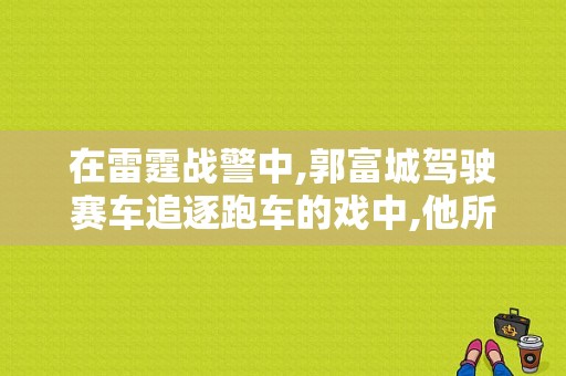 在雷霆战警中,郭富城驾驶赛车追逐跑车的戏中,他所驾驶的和追逐的各是什么车？郭富城奥迪-图1