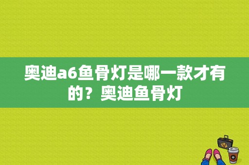 奥迪a6鱼骨灯是哪一款才有的？奥迪鱼骨灯-图1