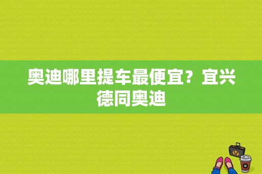 奥迪哪里提车最便宜？宜兴德同奥迪