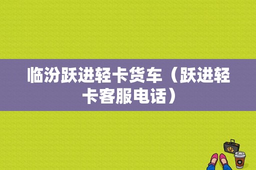 临汾跃进轻卡货车（跃进轻卡客服电话）