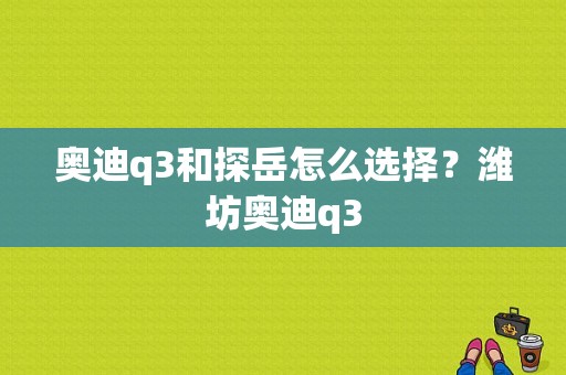 奥迪q3和探岳怎么选择？潍坊奥迪q3-图1