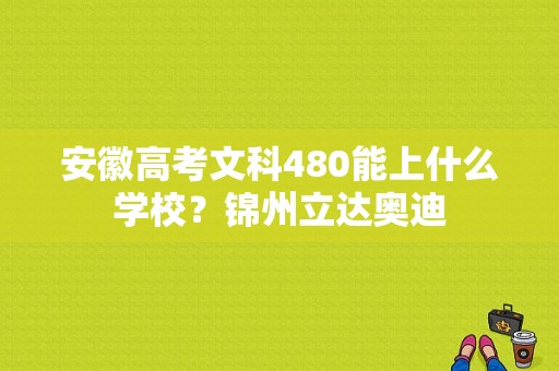 安徽高考文科480能上什么学校？锦州立达奥迪