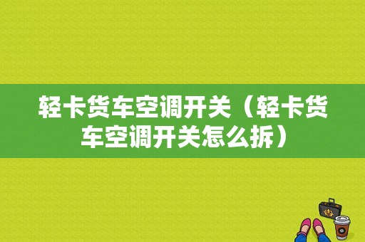 轻卡货车空调开关（轻卡货车空调开关怎么拆）-图1