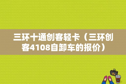 三环十通创客轻卡（三环创客4108自卸车的报价）