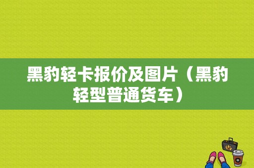 黑豹轻卡报价及图片（黑豹轻型普通货车）