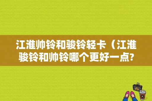 江淮帅铃和骏铃轻卡（江淮骏铃和帅铃哪个更好一点?）