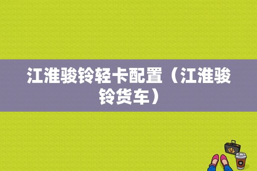 江淮骏铃轻卡配置（江淮骏铃货车）