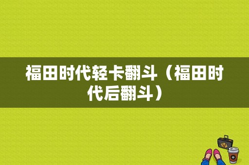 福田时代轻卡翻斗（福田时代后翻斗）-图1