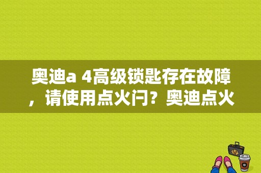 奥迪a 4高级锁匙存在故障，请使用点火闩？奥迪点火闩故障原因-图1