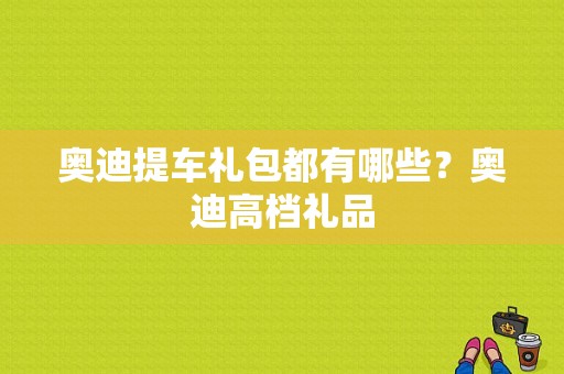 奥迪提车礼包都有哪些？奥迪高档礼品