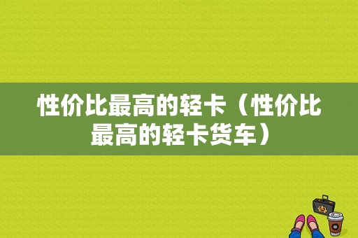 性价比最高的轻卡（性价比最高的轻卡货车）-图1