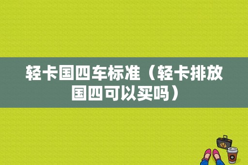 轻卡国四车标准（轻卡排放国四可以买吗）