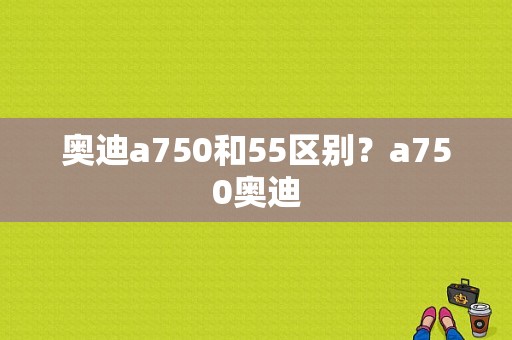 奥迪a750和55区别？a750奥迪-图1